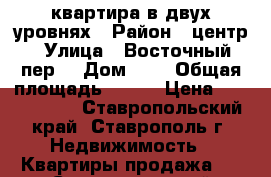 квартира в двух уровнях › Район ­ центр › Улица ­ Восточный пер. › Дом ­ 4 › Общая площадь ­ 137 › Цена ­ 6 200 000 - Ставропольский край, Ставрополь г. Недвижимость » Квартиры продажа   . Ставропольский край